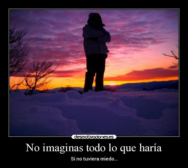 No imaginas todo lo que haría - Si no tuviera miedo...