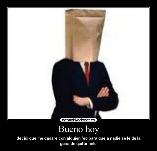 Bueno hoy - decidí que me casare con alguien feo para que a nadie se le de la gana de quitármelo.