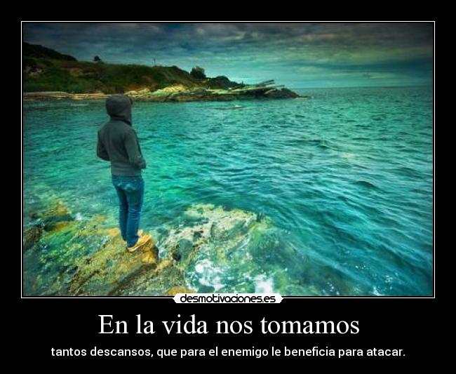 En la vida nos tomamos - tantos descansos, que para el enemigo le beneficia para atacar.