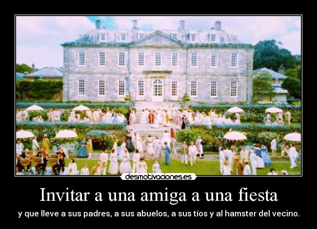 Invitar a una amiga a una fiesta - y que lleve a sus padres, a sus abuelos, a sus tíos y al hamster del vecino.