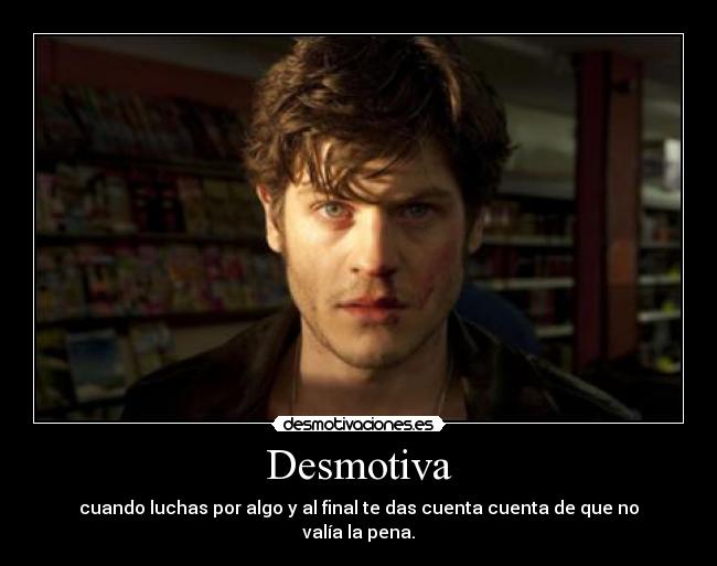 Desmotiva - cuando luchas por algo y al final te das cuenta cuenta de que no valía la pena.