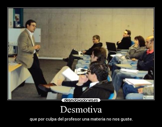 Desmotiva - que por culpa del profesor una materia no nos guste.