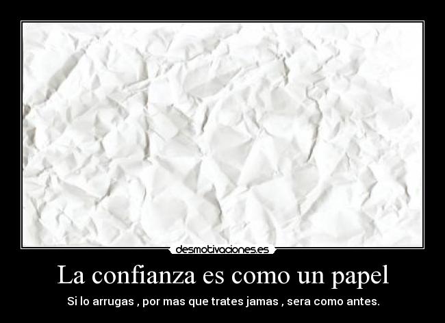 La confianza es como un papel - Si lo arrugas , por mas que trates jamas , sera como antes.
