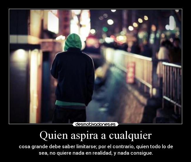 Quien aspira a cualquier - cosa grande debe saber limitarse; por el contrario, quien todo lo de
sea, no quiere nada en realidad, y nada consigue.