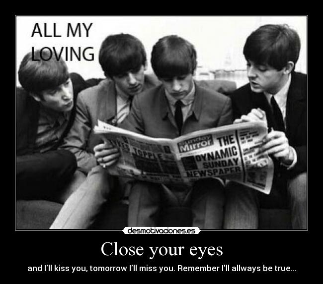Close your eyes - and Ill kiss you, tomorrow Ill miss you. Remember Ill allways be true...
