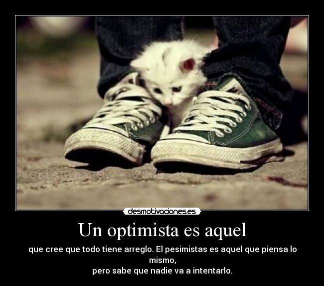 Un optimista es aquel - que cree que todo tiene arreglo. El pesimistas es aquel que piensa lo mismo,
pero sabe que nadie va a intentarlo.