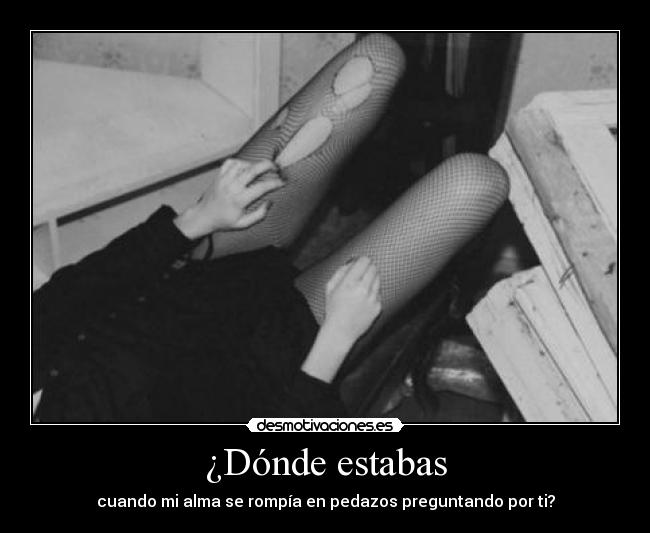 ¿Dónde estabas - cuando mi alma se rompía en pedazos preguntando por ti?