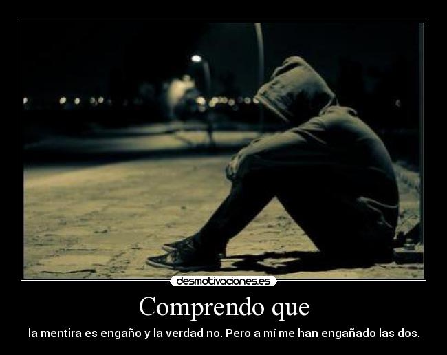 Comprendo que - la mentira es engaño y la verdad no. Pero a mí me han engañado las dos.