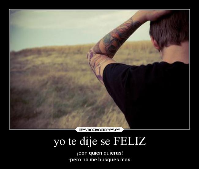yo te dije se FELIZ - ¡con quien quieras!
-pero no me busques mas.