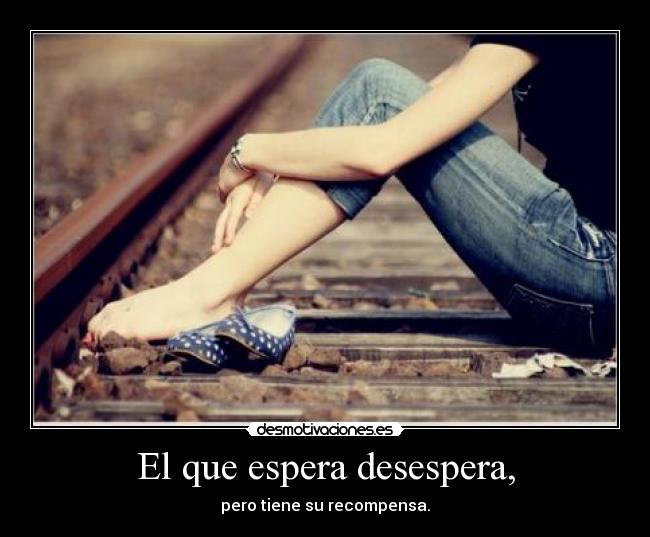 El que espera desespera, - pero tiene su recompensa.