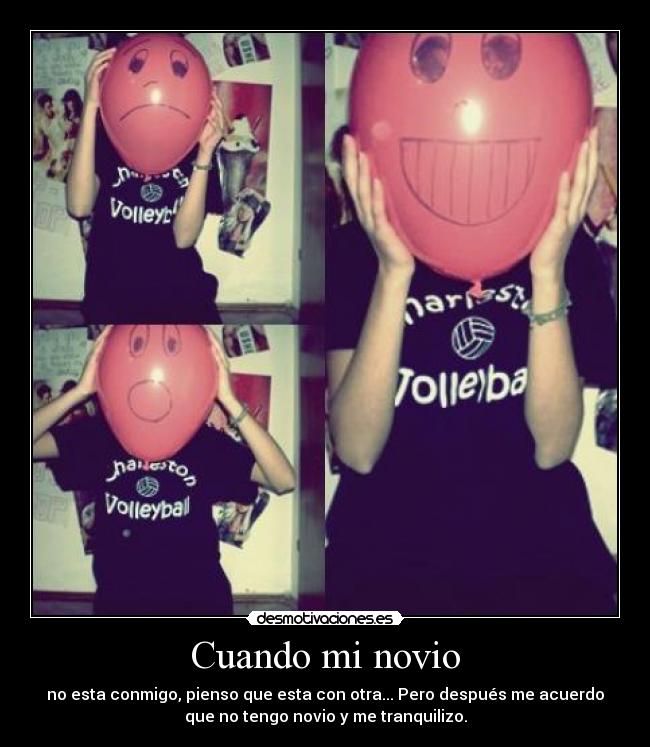 Cuando mi novio - no esta conmigo, pienso que esta con otra... Pero después me acuerdo
que no tengo novio y me tranquilizo.