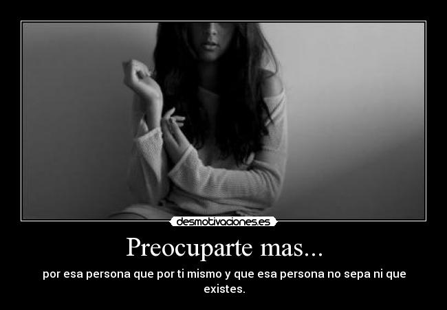 Preocuparte mas... - por esa persona que por ti mismo y que esa persona no sepa ni que existes.