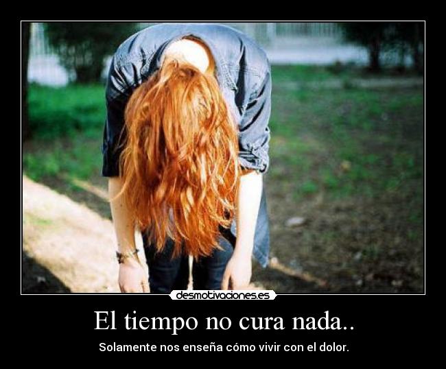 El tiempo no cura nada.. - Solamente nos enseña cómo vivir con el dolor.