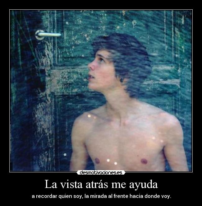 La vista atrás me ayuda - a recordar quien soy, la mirada al frente hacia donde voy.