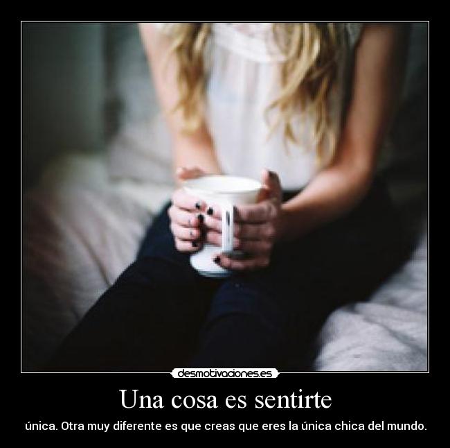 Una cosa es sentirte - única. Otra muy diferente es que creas que eres la única chica del mundo.