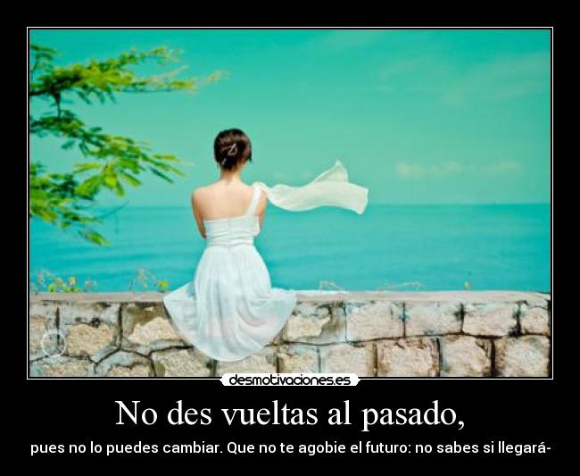 No des vueltas al pasado, -