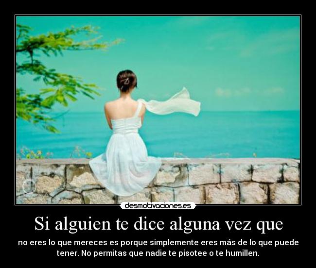 Si alguien te dice alguna vez que - no eres lo que mereces es porque simplemente eres más de lo que puede
tener. No permitas que nadie te pisotee o te humillen.