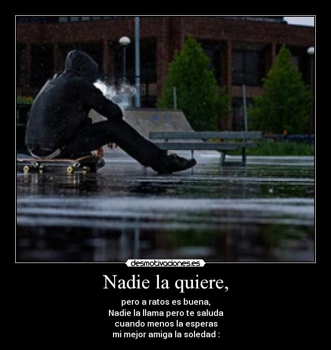 Nadie la quiere, - pero a ratos es buena,
Nadie la llama pero te saluda
cuando menos la esperas
mi mejor amiga la soledad :