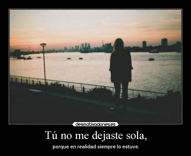 Tú no me dejaste sola, - porque en realidad siempre lo estuve.
