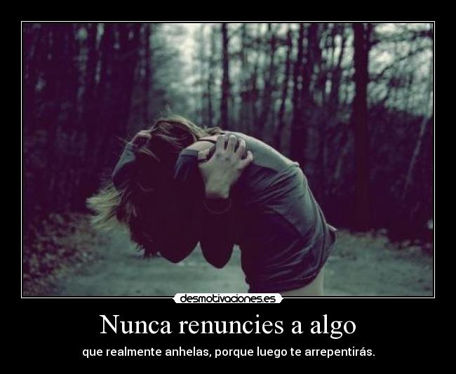 Nunca renuncies a algo - que realmente anhelas, porque luego te arrepentirás.