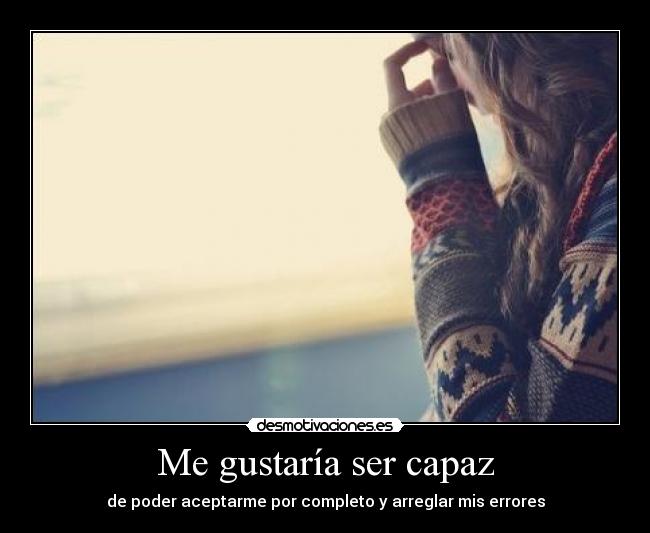 Me gustaría ser capaz - de poder aceptarme por completo y arreglar mis errores