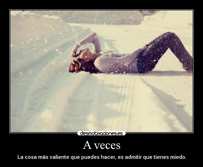 A veces - La cosa más valiente que puedes hacer, es admitir que tienes miedo.