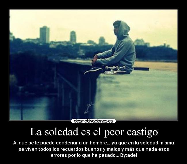 La soledad es el peor castigo - Al que se le puede condenar a un hombre… ya que en la soledad misma
se viven todos los recuerdos buenos y malos y más que nada esos
errores por lo que ha pasado… By:adel