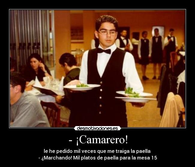 - ¡Camarero! - le he pedido mil veces que me traiga la paella
- ¿Marchando! Mil platos de paella para la mesa 15