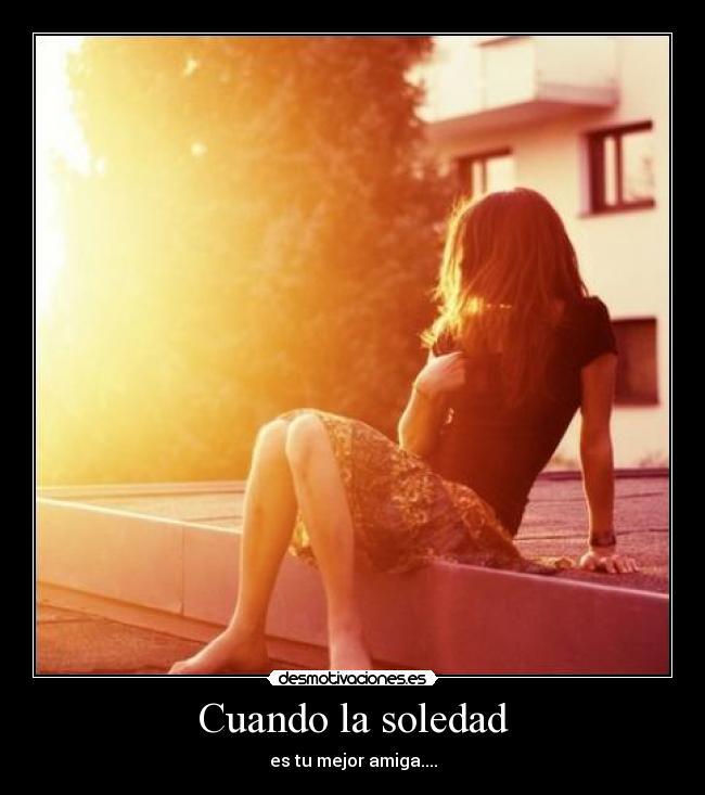 Cuando la soledad - es tu mejor amiga....