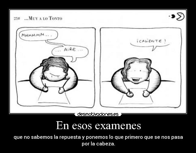 En esos examenes - que no sabemos la repuesta y ponemos lo que primero que se nos pasa
por la cabeza.