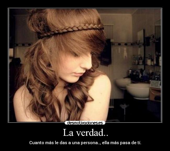 La verdad.. - Cuanto más le das a una persona.., ella más pasa de tí.