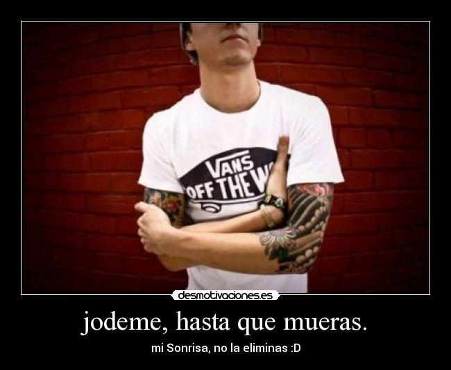 jodeme, hasta que mueras. - mi Sonrisa, no la eliminas :D