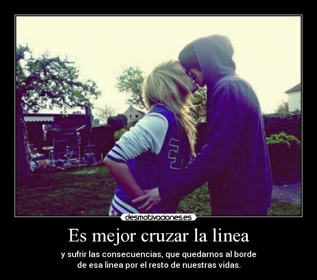 Es mejor cruzar la linea - y sufrir las consecuencias, que quedarnos al borde
de esa linea por el resto de nuestras vidas.