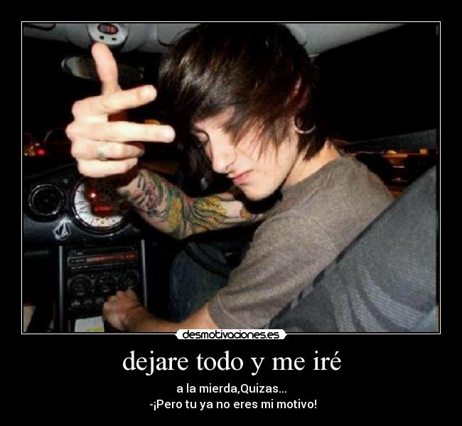 dejare todo y me iré - a la mierda,Quizas...
-¡Pero tu ya no eres mi motivo!