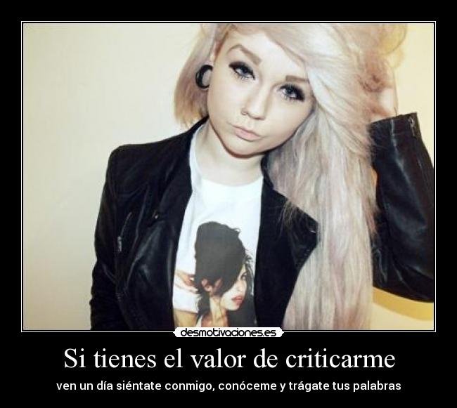 Si tienes el valor de criticarme - ven un día siéntate conmigo, conóceme y trágate tus palabras