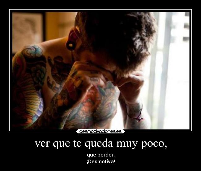 ver que te queda muy poco, - que perder.
¡Desmotiva!