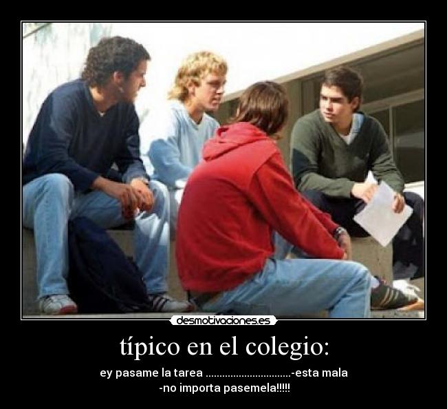 típico en el colegio: - ey pasame la tarea ...............................-esta mala
-no importa pasemela!!!!!