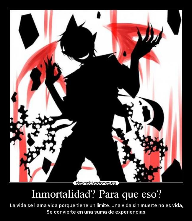 Inmortalidad? Para que eso? - La vida se llama vida porque tiene un limite. Una vida sin muerte no es vida,
Se convierte en una suma de experiencias.