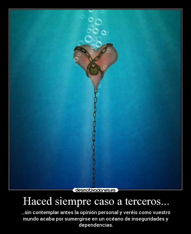 Haced siempre caso a terceros... - ...sin contemplar antes la opinión personal y veréis como vuestro
mundo acaba por sumergirse en un océano de inseguridades y
dependencias.