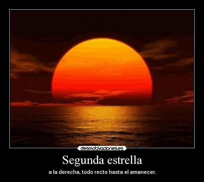 Segunda estrella - a la derecha, todo recto hasta el amanecer.
