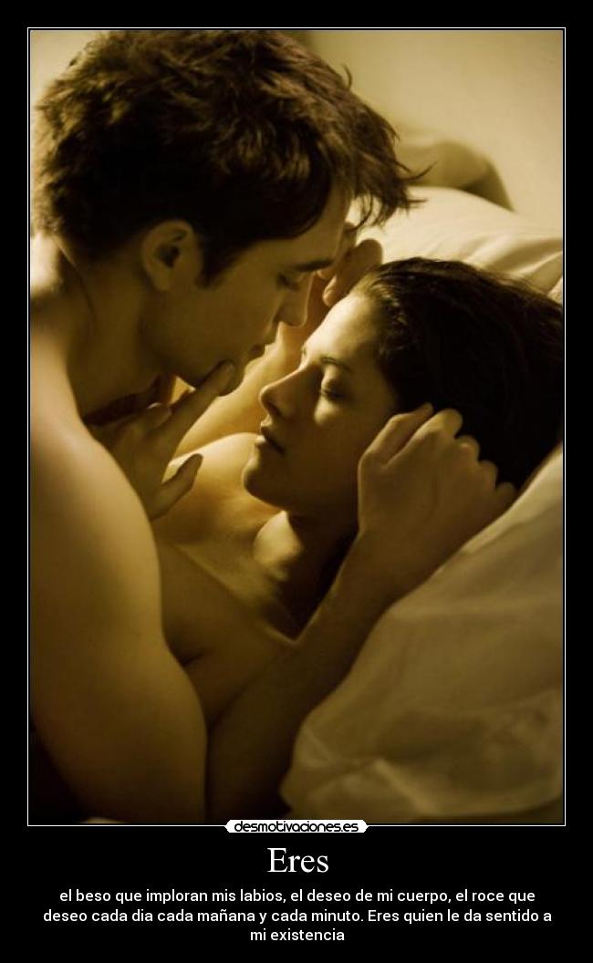 Eres - el beso que imploran mis labios, el deseo de mi cuerpo, el roce que
deseo cada dia cada mañana y cada minuto. Eres quien le da sentido a
mi existencia