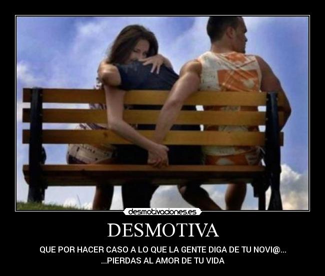 DESMOTIVA - QUE POR HACER CASO A LO QUE LA GENTE DIGA DE TU NOVI@...
...PIERDAS AL AMOR DE TU VIDA