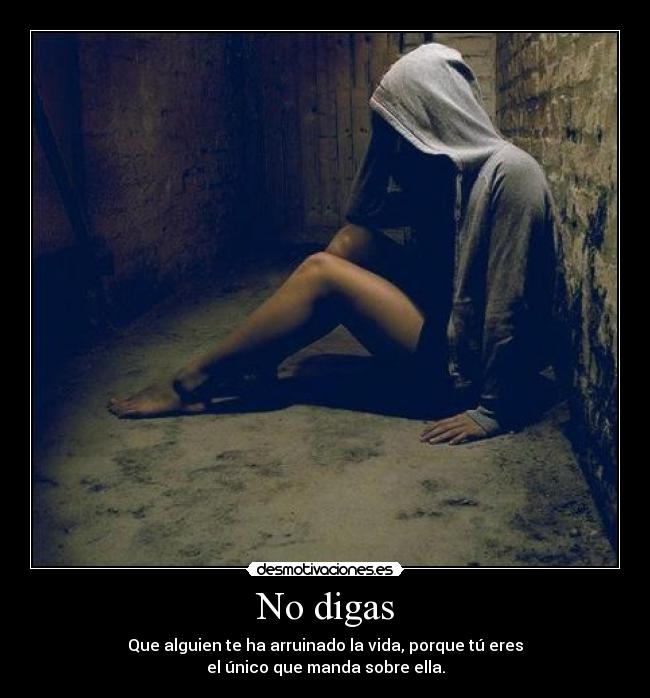 No digas - Que alguien te ha arruinado la vida, porque tú eres
el único que manda sobre ella.