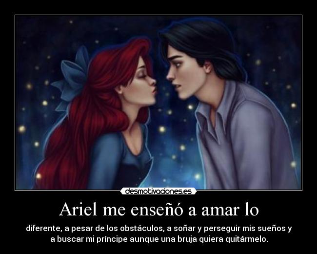 Ariel me enseñó a amar lo - diferente, a pesar de los obstáculos, a soñar y perseguir mis sueños y
a buscar mi príncipe aunque una bruja quiera quitármelo.