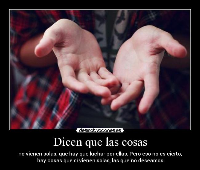 Dicen que las cosas - no vienen solas, que hay que luchar por ellas. Pero eso no es cierto,
hay cosas que sí vienen solas, las que no deseamos.