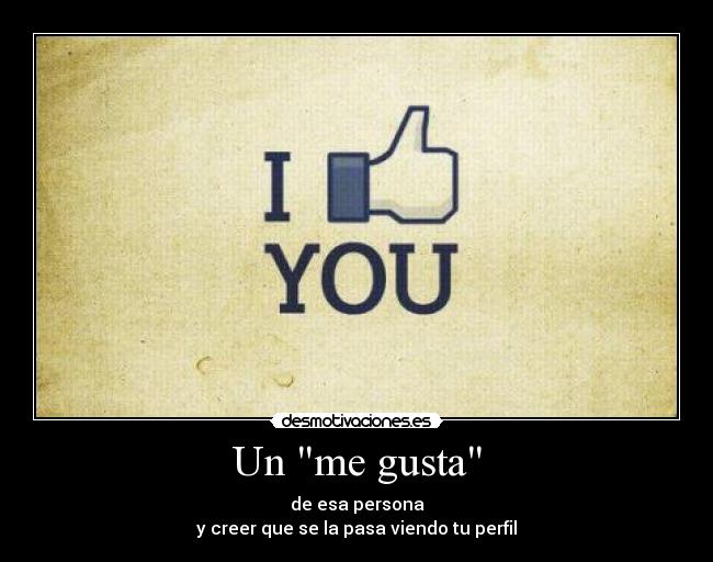 Un me gusta - de esa persona
y creer que se la pasa viendo tu perfil