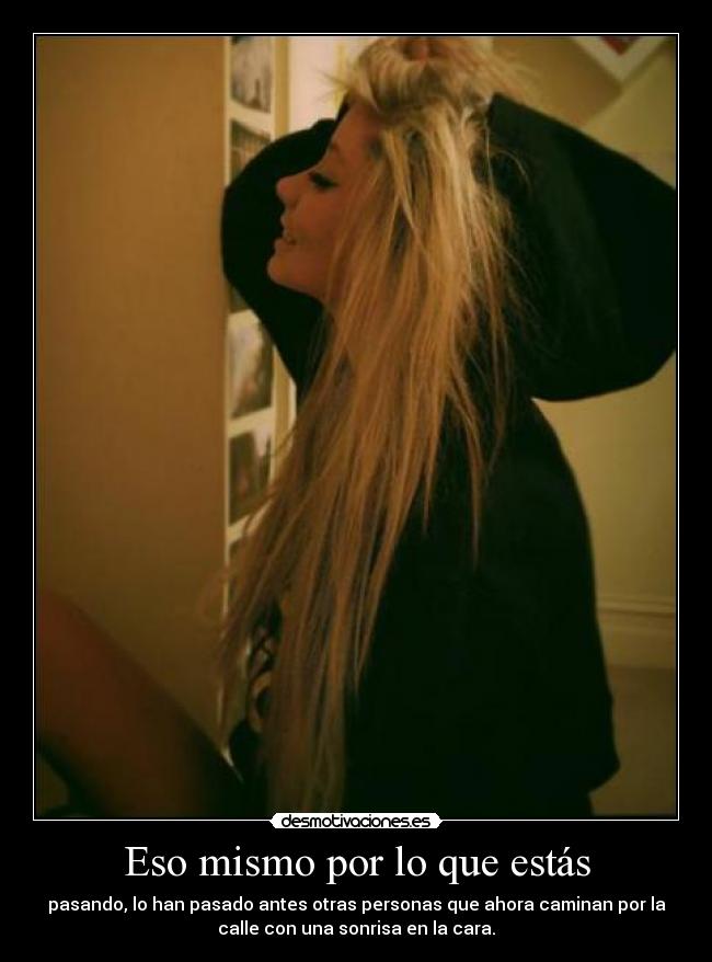 Eso mismo por lo que estás - pasando, lo han pasado antes otras personas que ahora caminan por la
calle con una sonrisa en la cara.