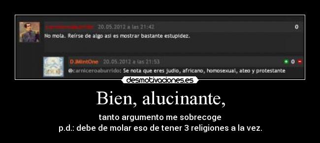 Bien, alucinante, - tanto argumento me sobrecoge
p.d.: debe de molar eso de tener 3 religiones a la vez.
