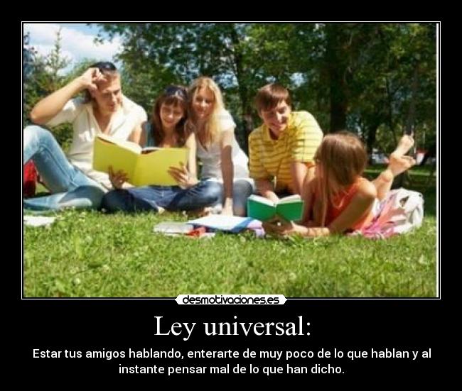 Ley universal: - Estar tus amigos hablando, enterarte de muy poco de lo que hablan y al
instante pensar mal de lo que han dicho.