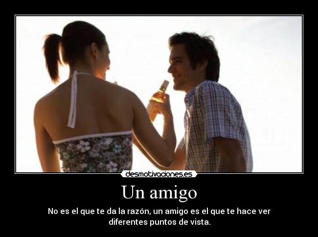 Un amigo - No es el que te da la razón, un amigo es el que te hace ver diferentes puntos de vista.